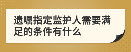 遗嘱指定监护人需要满足的条件有什么