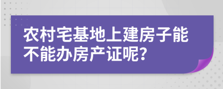 农村宅基地上建房子能不能办房产证呢？