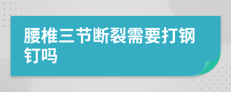 腰椎三节断裂需要打钢钉吗