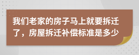 我们老家的房子马上就要拆迁了，房屋拆迁补偿标准是多少