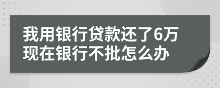 我用银行贷款还了6万现在银行不批怎么办