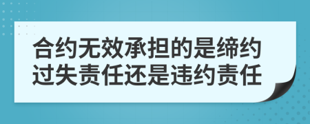 合约无效承担的是缔约过失责任还是违约责任