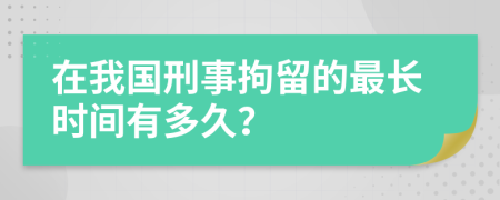 在我国刑事拘留的最长时间有多久？