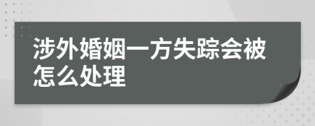 涉外婚姻一方失踪会被怎么处理