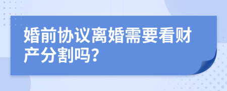 婚前协议离婚需要看财产分割吗？