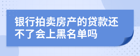 银行拍卖房产的贷款还不了会上黑名单吗