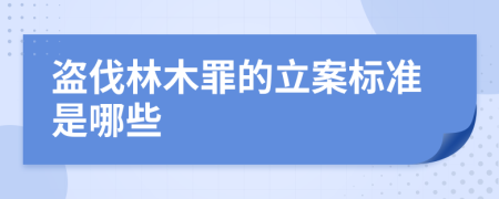 盗伐林木罪的立案标准是哪些