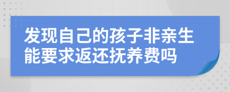 发现自己的孩子非亲生能要求返还抚养费吗