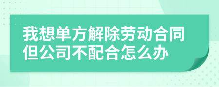我想单方解除劳动合同但公司不配合怎么办