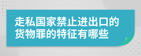 走私国家禁止进出口的货物罪的特征有哪些