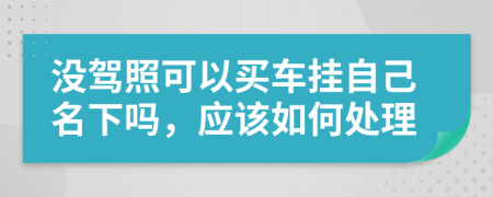 没驾照可以买车挂自己名下吗，应该如何处理