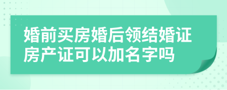 婚前买房婚后领结婚证房产证可以加名字吗