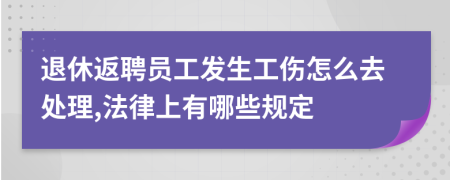 退休返聘员工发生工伤怎么去处理,法律上有哪些规定