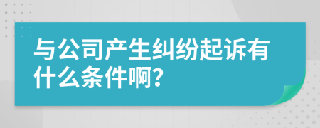 与公司产生纠纷起诉有什么条件啊？