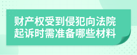 财产权受到侵犯向法院起诉时需准备哪些材料