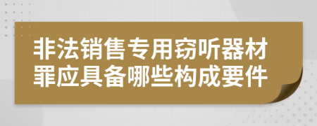 非法销售专用窃听器材罪应具备哪些构成要件