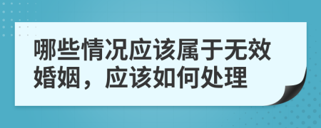 哪些情况应该属于无效婚姻，应该如何处理