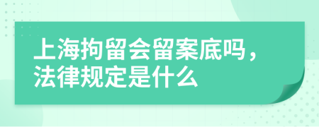 上海拘留会留案底吗，法律规定是什么