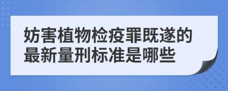 妨害植物检疫罪既遂的最新量刑标准是哪些