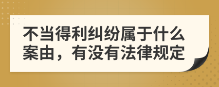 不当得利纠纷属于什么案由，有没有法律规定