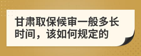 甘肃取保候审一般多长时间，该如何规定的