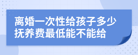 离婚一次性给孩子多少抚养费最低能不能给