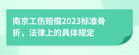 南京工伤赔偿2023标准骨折，法律上的具体规定
