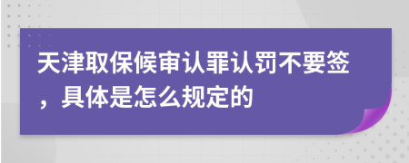 天津取保候审认罪认罚不要签，具体是怎么规定的