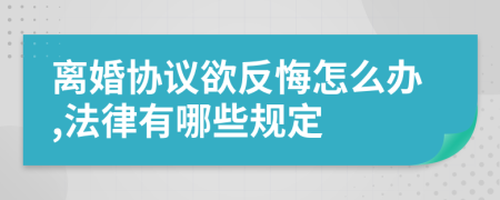 离婚协议欲反悔怎么办,法律有哪些规定