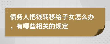 债务人把钱转移给子女怎么办，有哪些相关的规定