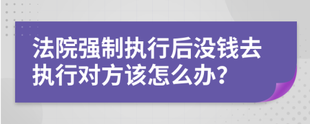 法院强制执行后没钱去执行对方该怎么办？