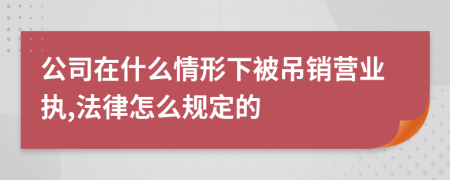 公司在什么情形下被吊销营业执,法律怎么规定的