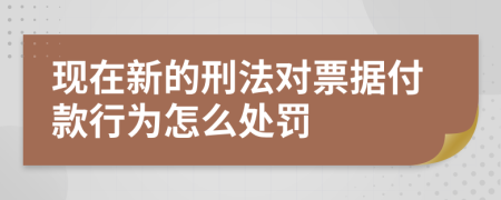 现在新的刑法对票据付款行为怎么处罚