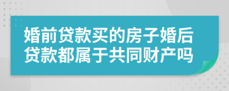 婚前贷款买的房子婚后贷款都属于共同财产吗