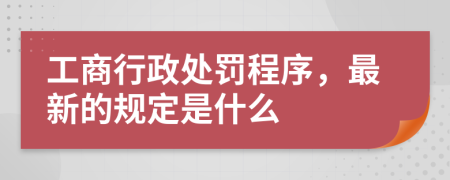 工商行政处罚程序，最新的规定是什么