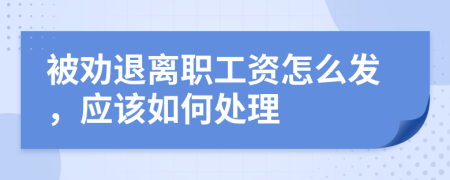 被劝退离职工资怎么发，应该如何处理