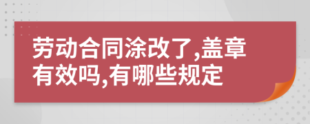 劳动合同涂改了,盖章有效吗,有哪些规定