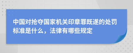 中国对抢夺国家机关印章罪既遂的处罚标准是什么，法律有哪些规定