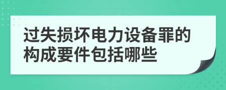 过失损坏电力设备罪的构成要件包括哪些