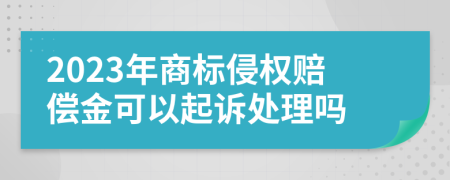 2023年商标侵权赔偿金可以起诉处理吗