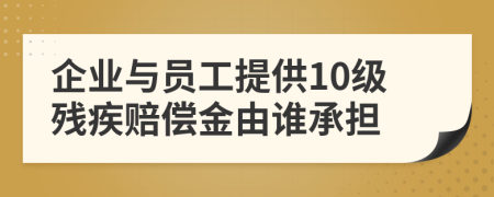 企业与员工提供10级残疾赔偿金由谁承担