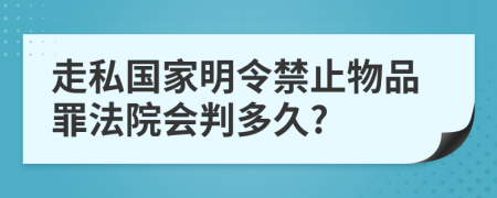 走私国家明令禁止物品罪法院会判多久?