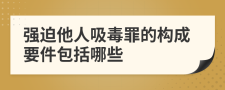 强迫他人吸毒罪的构成要件包括哪些