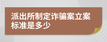 派出所制定诈骗案立案标准是多少