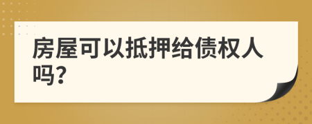 房屋可以抵押给债权人吗？