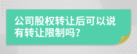 公司股权转让后可以说有转让限制吗？