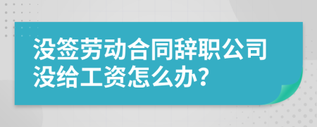 没签劳动合同辞职公司没给工资怎么办？