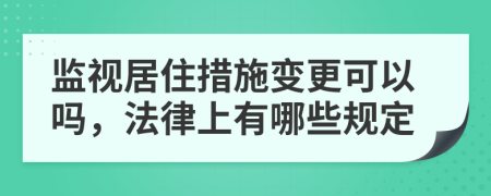 监视居住措施变更可以吗，法律上有哪些规定