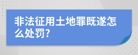 非法征用土地罪既遂怎么处罚?