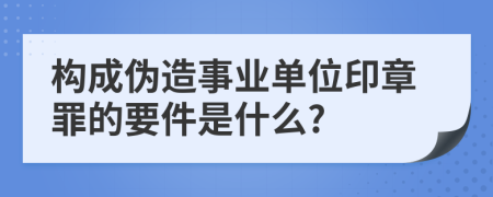 构成伪造事业单位印章罪的要件是什么?